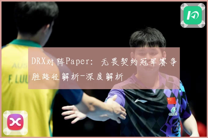 DRX对阵Paper：无畏契约冠军赛争胜路径解析-深度解析