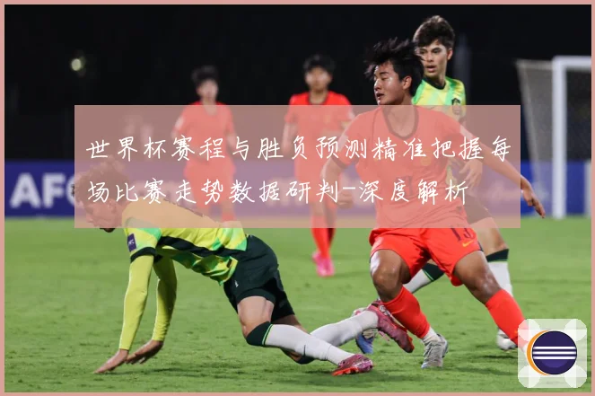 世界杯赛程与胜负预测精准把握每场比赛走势数据研判-深度解析