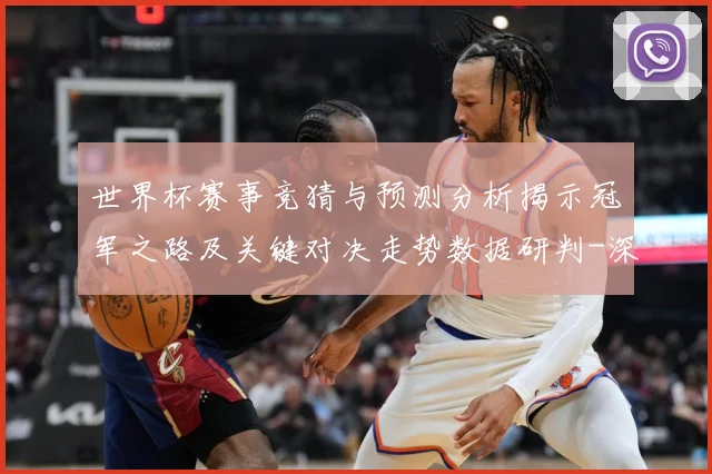 世界杯赛事竞猜与预测分析揭示冠军之路及关键对决走势数据研判-深度解析