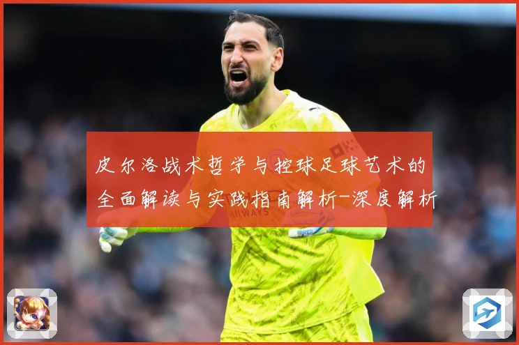 皮尔洛战术哲学与控球足球艺术的全面解读与实践指南解析-深度解析