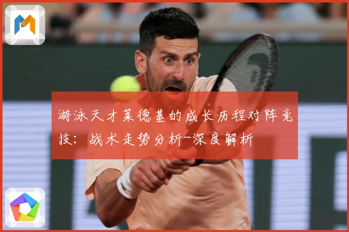 游泳天才莱德基的成长历程对阵竞技：战术走势分析-深度解析