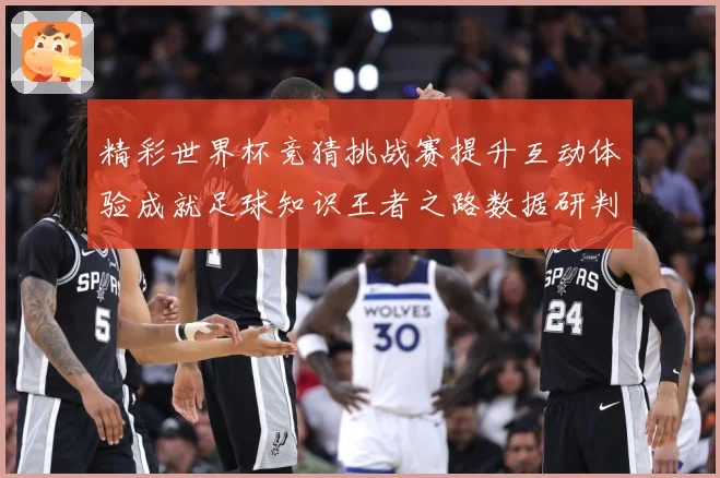 精彩世界杯竞猜挑战赛提升互动体验成就足球知识王者之路数据研判-深度解析