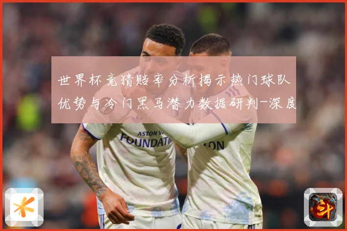 世界杯竞猜赔率分析揭示热门球队优势与冷门黑马潜力数据研判-深度解析