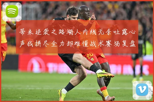 蒂米逆袭之路湖人内线无奈吐露心声我拼尽全力却难懂战术赛场复盘-深度解析
