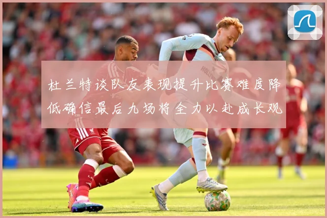 杜兰特谈队友表现提升比赛难度降低确信最后九场将全力以赴成长观察-深度解析