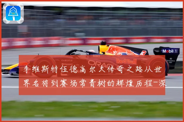 李维斯特伍德高尔夫传奇之路从世界名将到赛场常青树的辉煌历程-深度解析