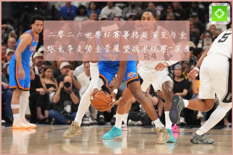 二零二六世界杯赛事格局演变与全球竞争走势全景展望战术观察-深度解析