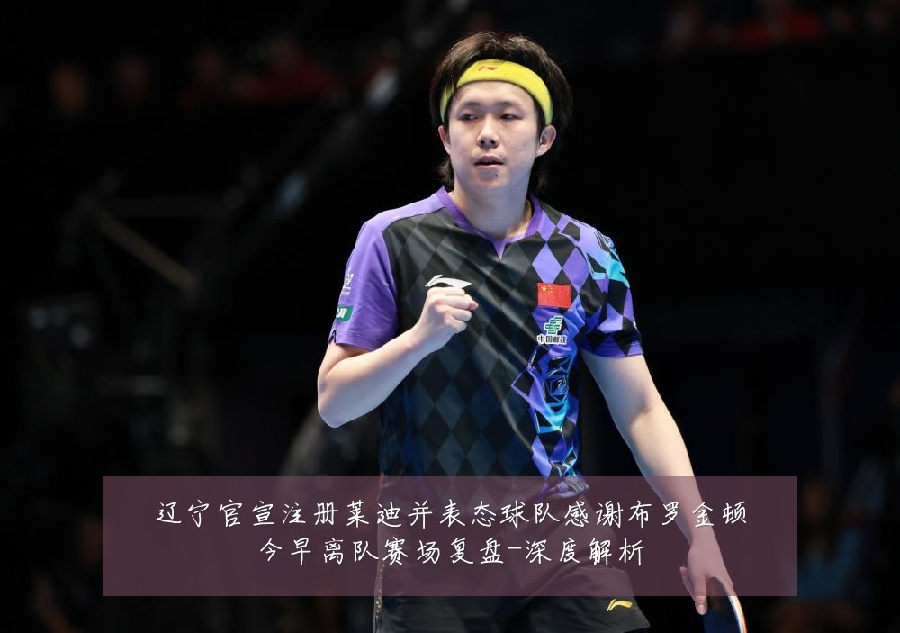 辽宁官宣注册莱迪并表态球队感谢布罗金顿今早离队赛场复盘-深度解析