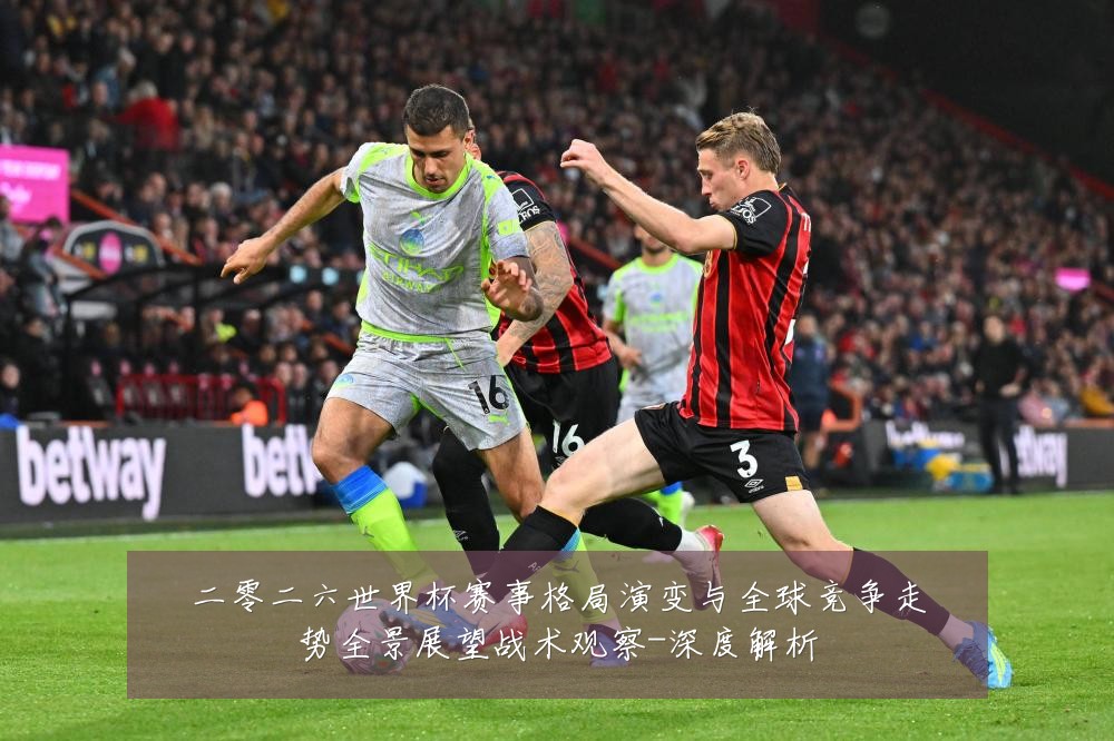 二零二六世界杯赛事格局演变与全球竞争走势全景展望战术观察-深度解析