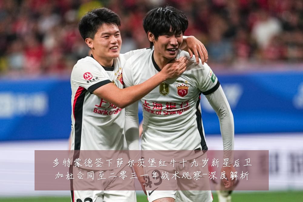 多特蒙德签下萨尔茨堡红牛十九岁新星后卫加杜合同至二零三一年战术观察-深度解析