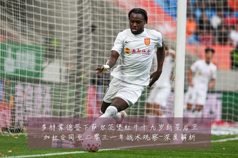 多特蒙德签下萨尔茨堡红牛十九岁新星后卫加杜合同至二零三一年战术观察-深度解析
