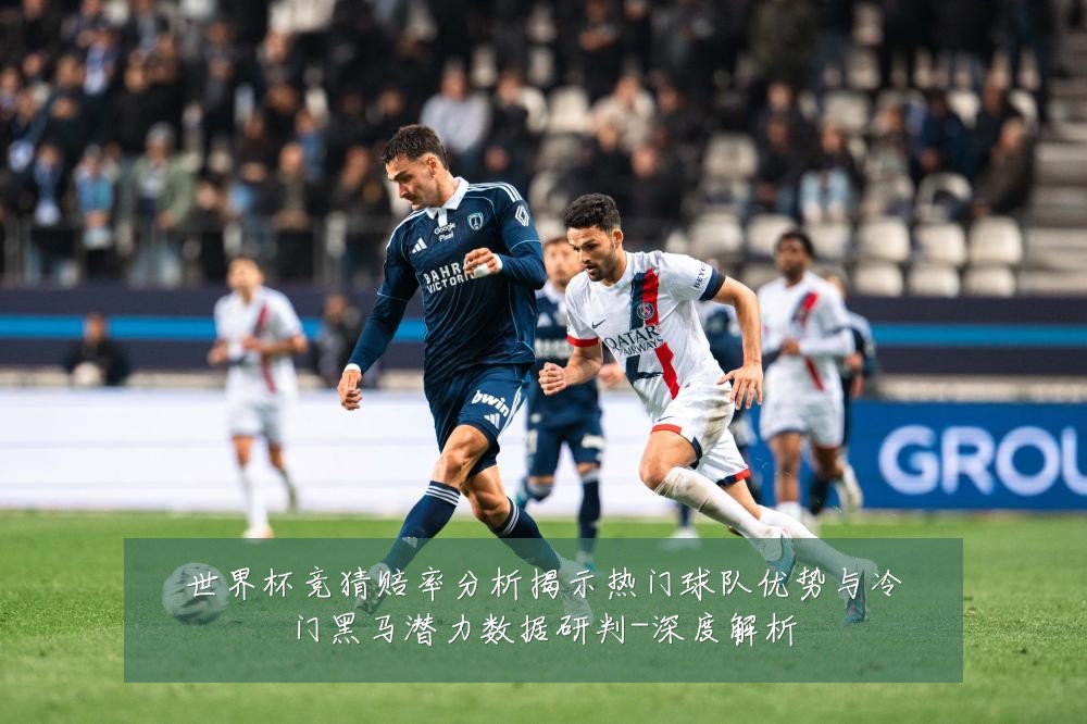 世界杯竞猜赔率分析揭示热门球队优势与冷门黑马潜力数据研判-深度解析